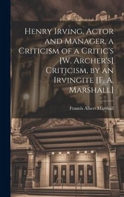 Henry Irving, Actor and Manager, a Criticism of a Critic's [W. Archer's] Criticism, by an Irvingite [F. A. Marshall] - Marshall, Francis Albert