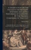 A Dissertation On The Pageants Or Dramatic Mysteries Anciently Performed At Coventry, By The Trading Companies Of That City: Chiefly With Reference To