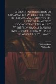 A Short Introduction Of Grammar [by W. Lily. Followed By] Brevissima Institutio, Seu Ratio Grammatices Cognoscendæ [by W. Lily. With] Propria Quæ Mari