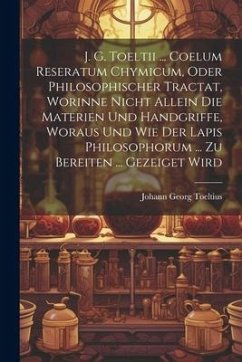 J. G. Toeltii ... Coelum Reseratum Chymicum, Oder Philosophischer Tractat, Worinne Nicht Allein Die Materien Und Handgriffe, Woraus Und Wie Der Lapis - Toeltius, Johann Georg