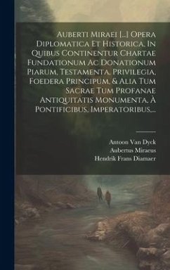 Auberti Miraei [...] Opera Diplomatica Et Historica, In Quibus Continentur Chartae Fundationum Ac Donationum Piarum, Testamenta, Privilegia, Foedera P - Miraeus, Aubertus