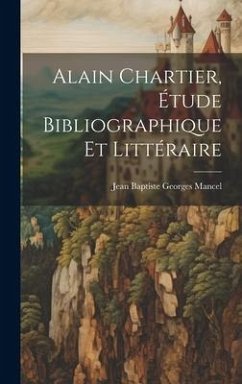Alain Chartier, Étude Bibliographique Et Littéraire - Mancel, Jean Baptiste Georges