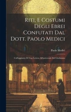 Riti, E Costumi Degli Ebrei Confutati Dal Dott. Paolo Medici: Coll'aggiunta Di Una Lettera All'universale Del Giudaismo - Medici, Paolo