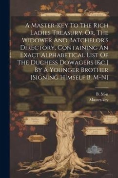 A Master-key To The Rich Ladies Treasury. Or, The Widower And Batchelor's Directory, Containing An Exact Alphabetical List Of The Duchess Dowagers [&c - M-N, B.; Master-Key