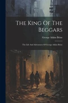 The King Of The Beggars: The Life And Adventures Of George Atkins Brine - Brine, George Atkins