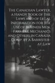 The Canadian Lawyer, a Handy Book of the Laws and of Legal Information for the use of Business men, Farmers, Mechanics and Others in Canada ... Comp.