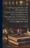 Codificación De Los Decretos De Carácter Permanente Dictados Por El Poder Ejecutivo Del 7 De Agosto De 1904 a Diciembre De 1905