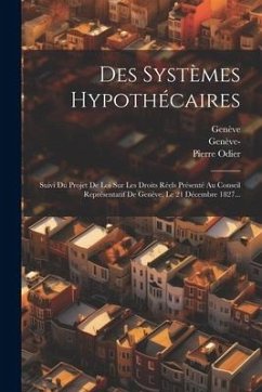 Des Systèmes Hypothécaires: Suivi Du Projet De Loi Sur Les Droits Réels Présenté Au Conseil Représentatif De Genève, Le 21 Décembre 1827... - Odier, Pierre; (Canton), Genève