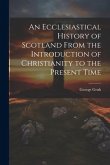 An Ecclesiastical History of Scotland From the Introduction of Christianity to the Present Time