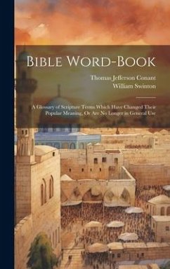 Bible Word-Book: A Glossary of Scripture Terms Which Have Changed Their Popular Meaning, Or Are No Longer in General Use - Conant, Thomas Jefferson; Swinton, William