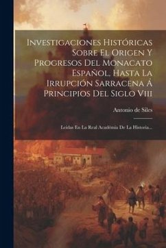 Investigaciones Históricas Sobre El Origen Y Progresos Del Monacato Español, Hasta La Irrupción Sarracena Á Principios Del Siglo Viii: Leidas En La Re - Siles, Antonio De