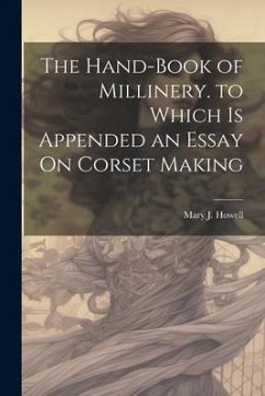 The Hand-Book of Millinery. to Which Is Appended an Essay On Corset Making - Howell, Mary J.