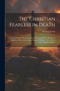 The Christian Fearless in Death: A Funeral Sermon Occasioned by the Decease of Mrs. Blackett of Highbury Place, Delivered on Sunday, February 15th, 18 - Thomas, Lewis