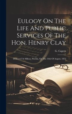 Eulogy On The Life And Public Services Of The Hon. Henry Clay: Delivered At Milton, Florida, On The 16th Of August, 1852 - Capers, G.