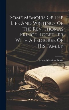 Some Memoirs Of The Life And Writings Of The Rev. Thomas Prince, Together With A Pedigree Of His Family - Drake, Samuel Gardner