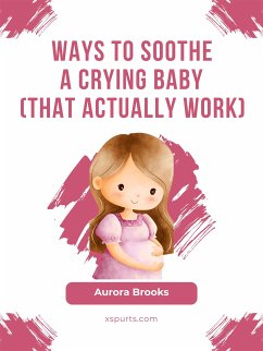 Ways to Soothe a Crying Baby (That Actually Work) (eBook, ePUB) - Brooks, Aurora