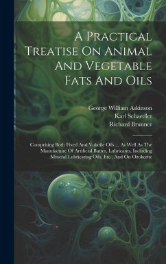 A Practical Treatise On Animal And Vegetable Fats And Oils: Comprising Both Fixed And Volatile Oils ... As Well As The Manufacture Of Artificial Butte - Brannt, William Theodore; Schaedler, Karl