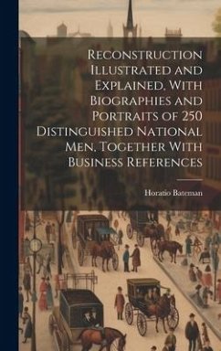 Reconstruction Illustrated and Explained, With Biographies and Portraits of 250 Distinguished National men, Together With Business References - Bateman, Horatio