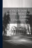 La Vie De Sainte Hélène, Mère Du Grand Constantin...