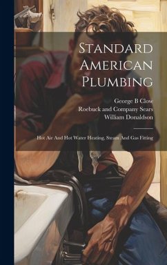 Standard American Plumbing: Hot Air And Hot Water Heating, Steam And Gas Fitting - B, Clow George; William, Donaldson