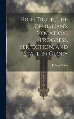 High Truth, the Christian's Vocation, Progress, Perfection, and State in Glory - Aitken, Robert