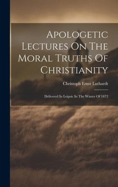 Apologetic Lectures On The Moral Truths Of Christianity: Delivered In Leipsic In The Winter Of 1872 - Luthardt, Christoph Ernst