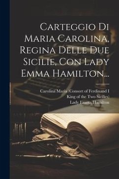 Carteggio Di Maria Carolina, Regina Delle Due Sicilie, Con Lady Emma Hamilton...