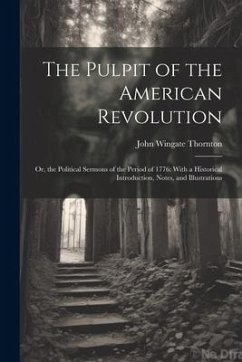 The Pulpit of the American Revolution: Or, the Political Sermons of the Period of 1776: With a Historical Introduction, Notes, and Illustrations - Thornton, John Wingate