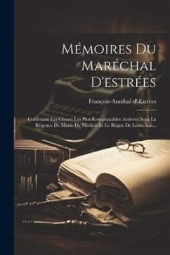 Mémoires Du Maréchal D'estrées: Contenant Les Choses Les Plus Remarquables Arrivées Sous La Régence De Marie De Médicis Et Le Règne De Louis Xiii... - Estrées, François-Annibal D'