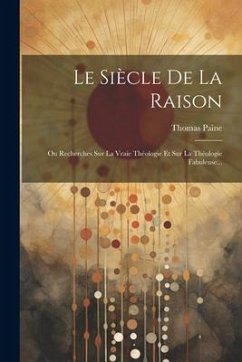 Le Siècle De La Raison: Ou Recherches Sur La Vraie Théologie Et Sur La Théologie Fabuleuse... - Paine, Thomas