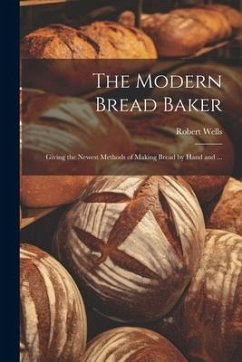 The Modern Bread Baker: Giving the Newest Methods of Making Bread by Hand and ... - Wells, Robert