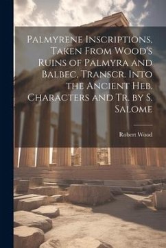 Palmyrene Inscriptions, Taken From Wood's Ruins of Palmyra and Balbec, Transcr. Into the Ancient Heb. Characters and Tr. by S. Salome - Wood, Robert