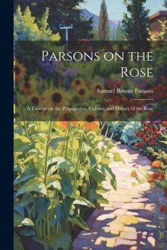 Parsons on the Rose: A Treatise on the Propagation, Culture, and History of the Rose - Parsons, Samuel Bowne