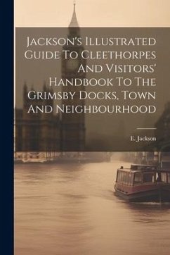 Jackson's Illustrated Guide To Cleethorpes And Visitors' Handbook To The Grimsby Docks, Town And Neighbourhood - Jackson, E.