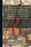 Original Songs, With Appropriate Sentiments, Written For The Order Of Odd Fellows, By A Member Of The Bud Of Friendship Lodge, Calne