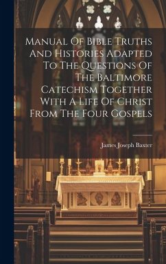 Manual Of Bible Truths And Histories Adapted To The Questions Of The Baltimore Catechism Together With A Life Of Christ From The Four Gospels - Baxter, James Joseph