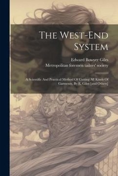 The West-end System: A Scientific And Practical Method Of Cutting All Kinds Of Garments, By E. Giles [and Others]