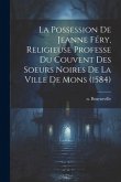 La Possession De Jeanne Féry, Religieuse Professe Du Couvent Des Soeurs Noires De La Ville De Mons (1584)