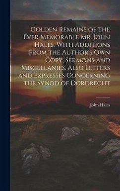 Golden Remains of the Ever Memorable Mr. John Hales, With Additions From the Author's Own Copy, Sermons and Miscellanies, Also Letters and Expresses C - Hales, John