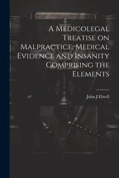 A Medicolegal Treatise on Malpractice, Medical Evidence and Insanity Comprising the Elements - Elwell, John J.