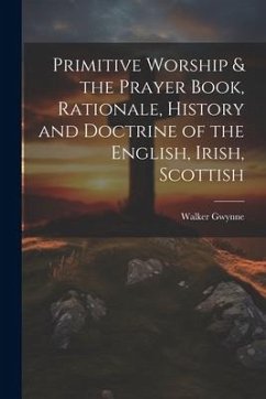Primitive Worship & the Prayer Book, Rationale, History and Doctrine of the English, Irish, Scottish - Gwynne, Walker
