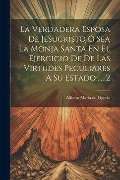 La Verdadera Esposa De Jesucristo Ó Sea La Monja Santa En El Ejercicio De De Las Virtudes Peculiares A Su Estado ..., 2