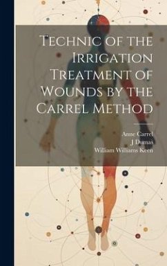 Technic of the Irrigation Treatment of Wounds by the Carrel Method - Keen, William Williams; Dumas, J.; Carrel, Anne