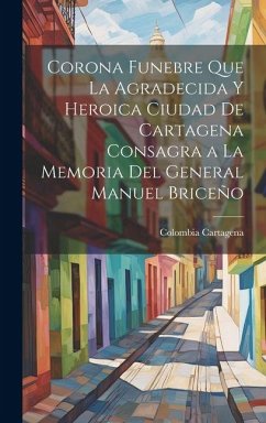 Cover Corona Funebre Que La Agradecida Y Heroica Ciudad De Cartagena Consagra a La Memoria Del General Manuel Briceño