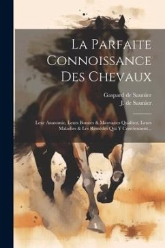 La Parfaite Connoissance Des Chevaux: Leur Anatomie, Leurs Bonnes & Mauvaises Qualitez, Leurs Maladies & Les Remèdes Qui Y Conviennent... - Saunier, J. De