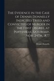The Evidence in the Case of Dennis Donnelly Indicted, Tried and Convicted of Murder in the First Degree, at Pottsville, Saturday, Nov. 24Th, 1877