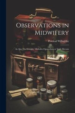 Observations in Midwifery: As Also The Country Midwifes Opusculum or Vade Mecum - Willughby, Percival