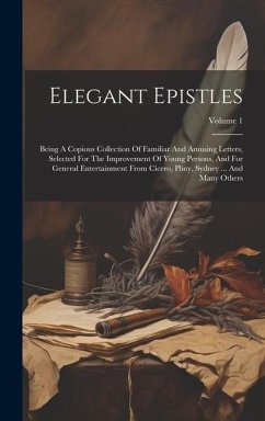 Elegant Epistles: Being A Copious Collection Of Familiar And Amusing Letters, Selected For The Improvement Of Young Persons, And For Gen - Anonymous