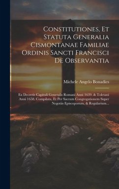 Constitutiones, Et Statuta Generalia Cismontanae Familiae Ordinis Sancti Francisci De Observantia: Ex Decretis Capituli Generalis Romani Anni 1639. & - Bonadies, Michele Angelo