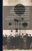 How To Study The Modern Painters By Means Of A Series Of Comparisons Of Paintings And Painters From Watteau To Matisse: With Historical And Biographic
